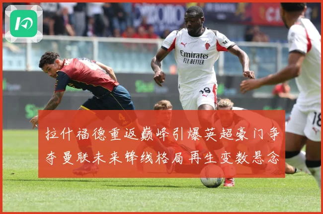 拉什福德重返巅峰引爆英超豪门争夺曼联未来锋线格局再生变数悬念战术观察