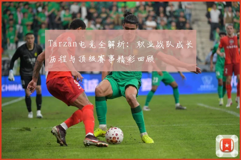 Tarzan电竞全解析：职业战队成长历程与顶级赛事精彩回顾