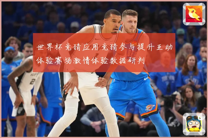 世界杯竞猜应用竞猜参与提升互动体验赛场激情体验数据研判