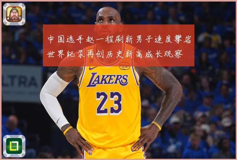 中国选手赵一程刷新男子速度攀岩世界纪录再创历史新高成长观察
