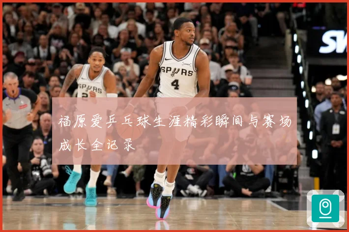 福原爱乒乓球生涯精彩瞬间与赛场成长全记录