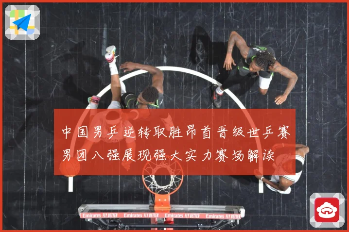 中国男乒逆转取胜昂首晋级世乒赛男团八强展现强大实力赛场解读