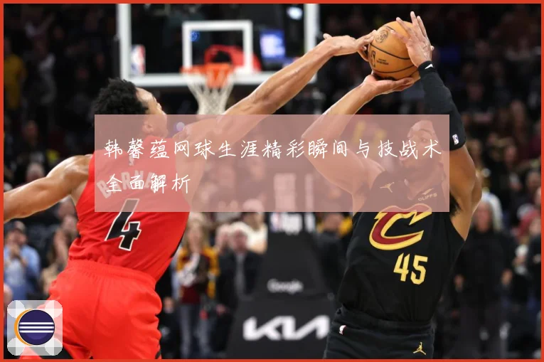 韩馨蕴网球生涯精彩瞬间与技战术全面解析