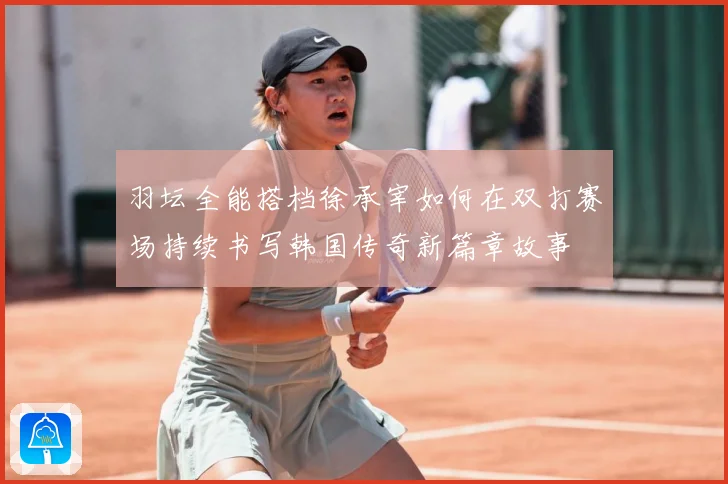 羽坛全能搭档徐承宰如何在双打赛场持续书写韩国传奇新篇章故事
