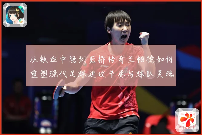 从铁血中场到蓝桥传奇兰帕德如何重塑现代足球进攻节奏与球队灵魂