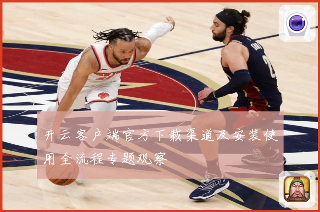 开云客户端官方下载渠道及安装使用全流程专题观察