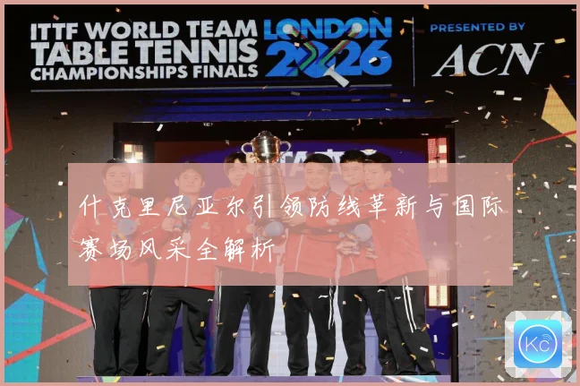 什克里尼亚尔引领防线革新与国际赛场风采全解析