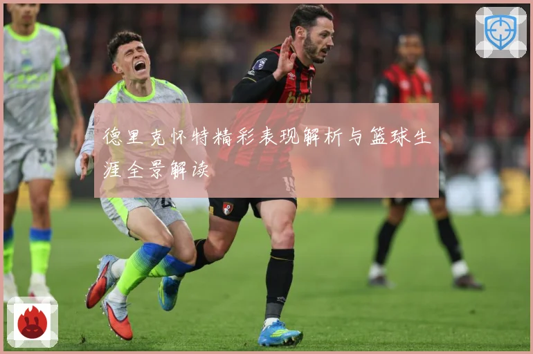 德里克怀特精彩表现解析与篮球生涯全景解读