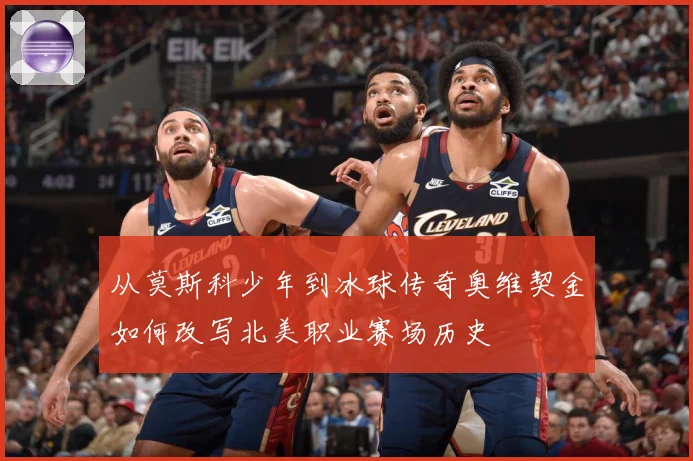 从莫斯科少年到冰球传奇奥维契金如何改写北美职业赛场历史