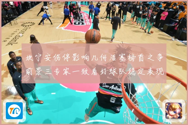 坎宁安伤停影响几何活塞榜首之争前景三专家一致看好球队稳定表现成长观察