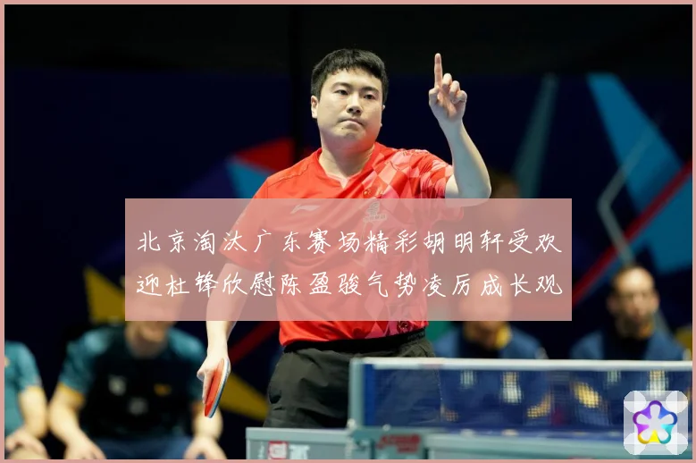 北京淘汰广东赛场精彩胡明轩受欢迎杜锋欣慰陈盈骏气势凌厉成长观察