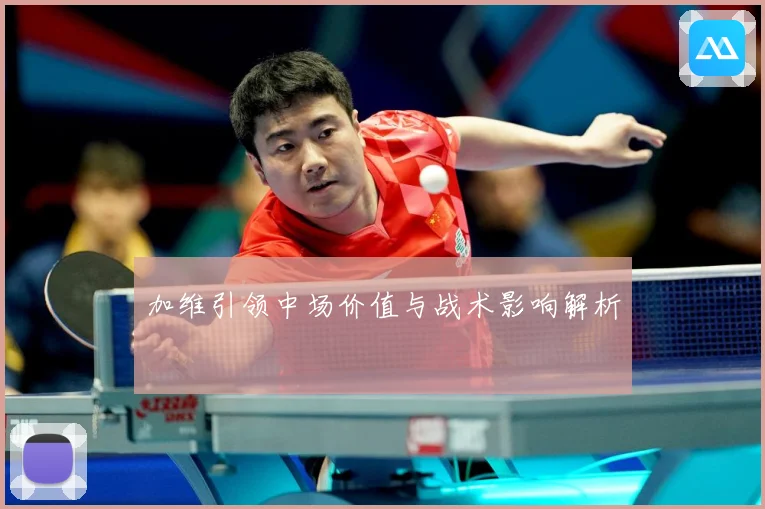 加维引领中场价值与战术影响解析