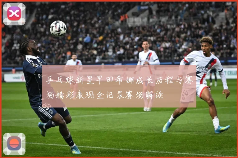 乒乓球新星早田希娜成长历程与赛场精彩表现全记录赛场解读