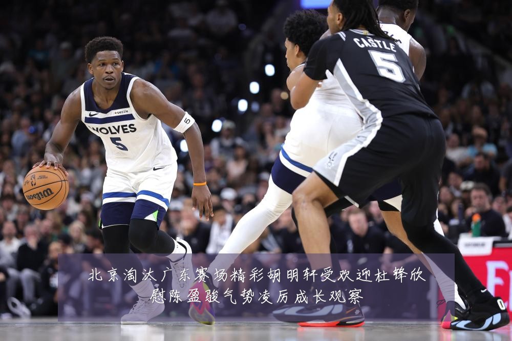 北京淘汰广东赛场精彩胡明轩受欢迎杜锋欣慰陈盈骏气势凌厉成长观察