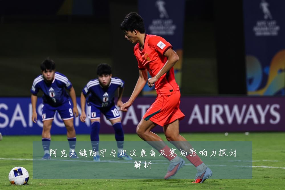 阿克关键防守与进攻兼备及赛场影响力探讨解析