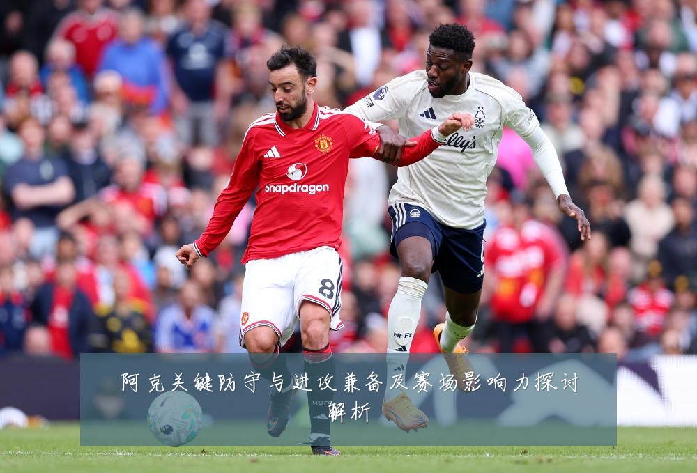阿克关键防守与进攻兼备及赛场影响力探讨解析