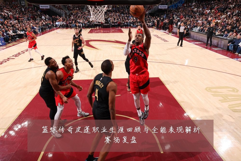 篮球传奇皮蓬职业生涯回顾与全能表现解析赛场复盘