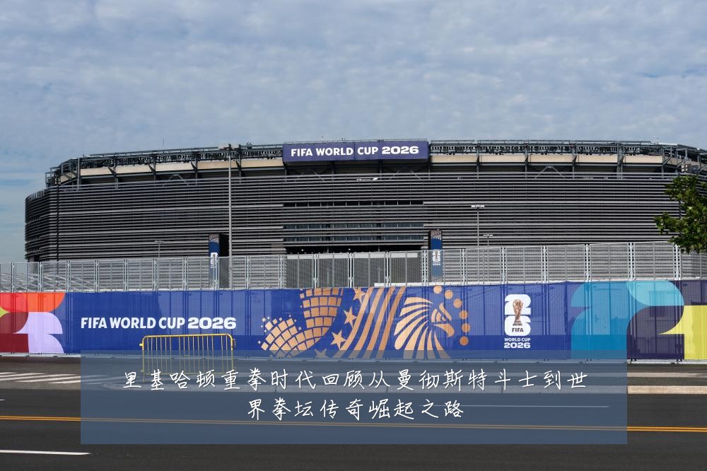 里基哈顿重拳时代回顾从曼彻斯特斗士到世界拳坛传奇崛起之路